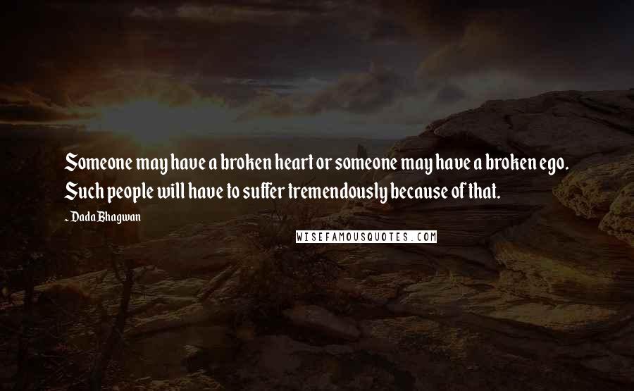 Dada Bhagwan Quotes: Someone may have a broken heart or someone may have a broken ego. Such people will have to suffer tremendously because of that.