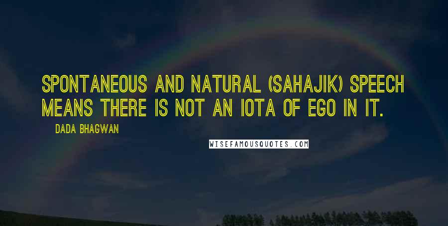 Dada Bhagwan Quotes: Spontaneous and natural (sahajik) speech means there is not an iota of ego in it.