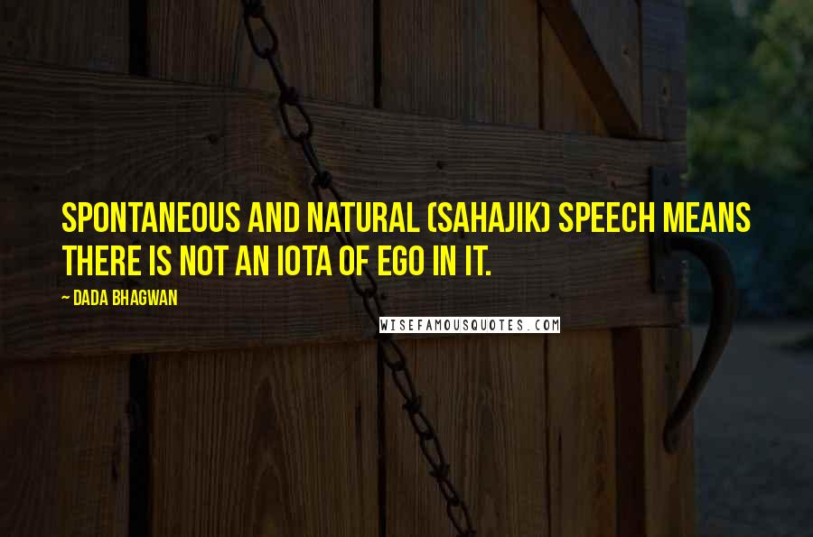 Dada Bhagwan Quotes: Spontaneous and natural (sahajik) speech means there is not an iota of ego in it.