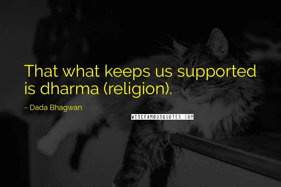 Dada Bhagwan Quotes: That what keeps us supported is dharma (religion).