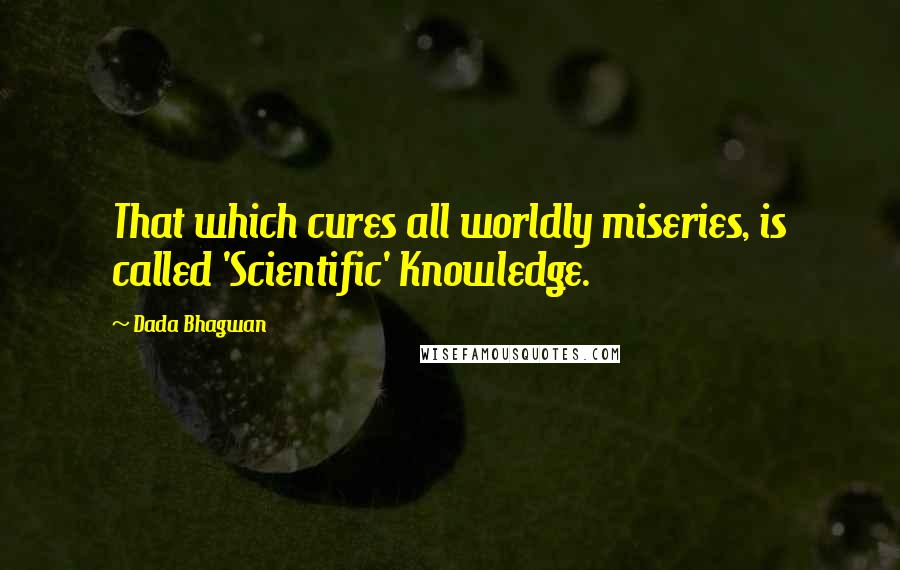 Dada Bhagwan Quotes: That which cures all worldly miseries, is called 'Scientific' Knowledge.