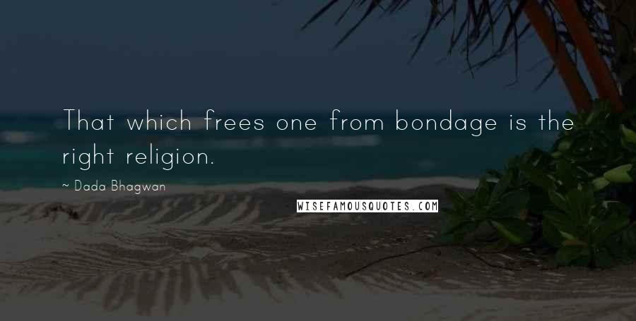 Dada Bhagwan Quotes: That which frees one from bondage is the right religion.