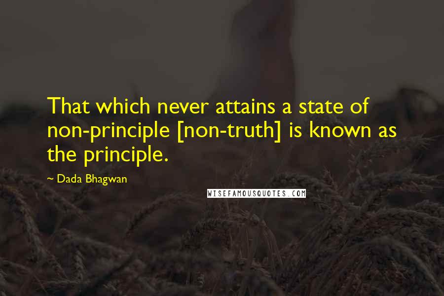 Dada Bhagwan Quotes: That which never attains a state of non-principle [non-truth] is known as the principle.