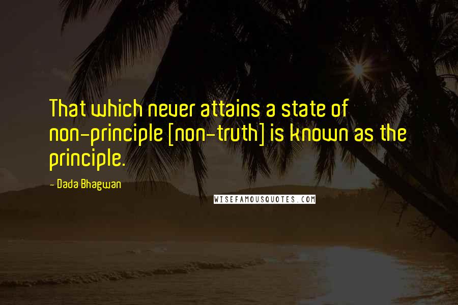 Dada Bhagwan Quotes: That which never attains a state of non-principle [non-truth] is known as the principle.