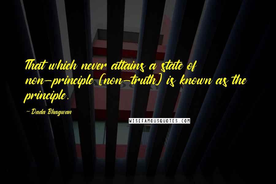 Dada Bhagwan Quotes: That which never attains a state of non-principle [non-truth] is known as the principle.