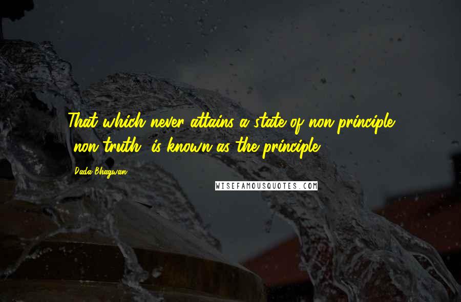 Dada Bhagwan Quotes: That which never attains a state of non-principle [non-truth] is known as the principle.