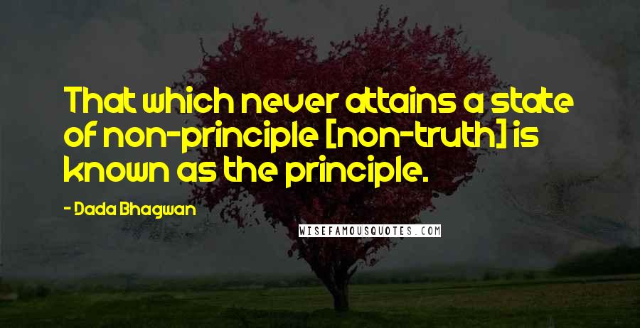Dada Bhagwan Quotes: That which never attains a state of non-principle [non-truth] is known as the principle.