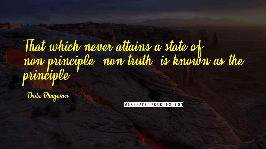 Dada Bhagwan Quotes: That which never attains a state of non-principle [non-truth] is known as the principle.
