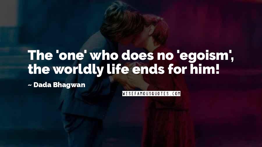 Dada Bhagwan Quotes: The 'one' who does no 'egoism', the worldly life ends for him!