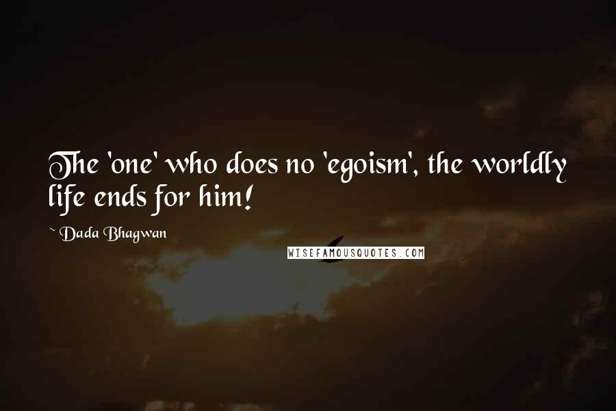 Dada Bhagwan Quotes: The 'one' who does no 'egoism', the worldly life ends for him!