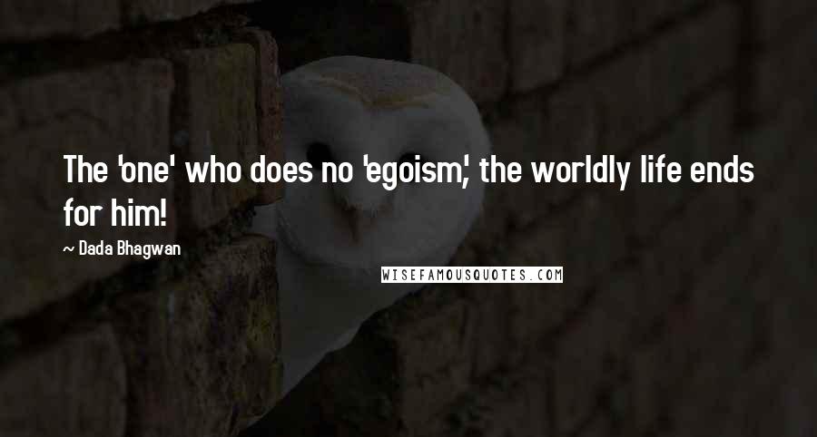 Dada Bhagwan Quotes: The 'one' who does no 'egoism', the worldly life ends for him!