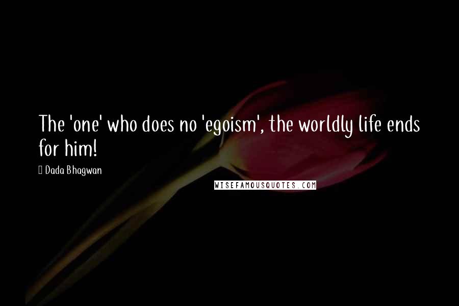 Dada Bhagwan Quotes: The 'one' who does no 'egoism', the worldly life ends for him!