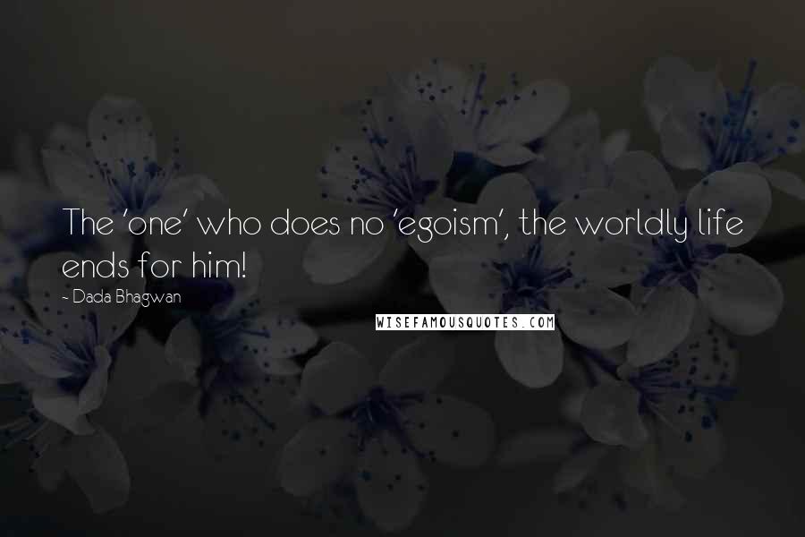 Dada Bhagwan Quotes: The 'one' who does no 'egoism', the worldly life ends for him!