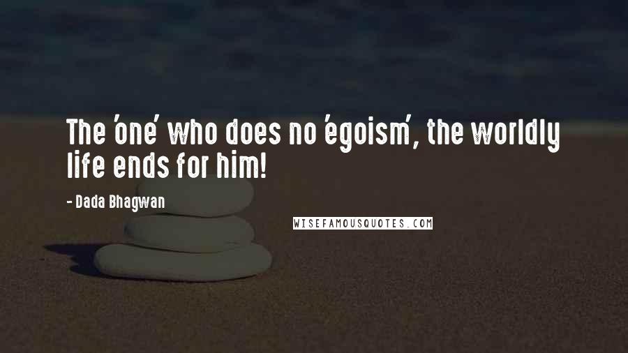 Dada Bhagwan Quotes: The 'one' who does no 'egoism', the worldly life ends for him!