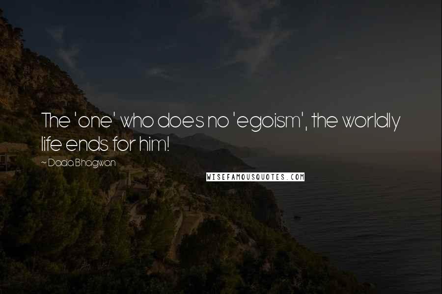 Dada Bhagwan Quotes: The 'one' who does no 'egoism', the worldly life ends for him!