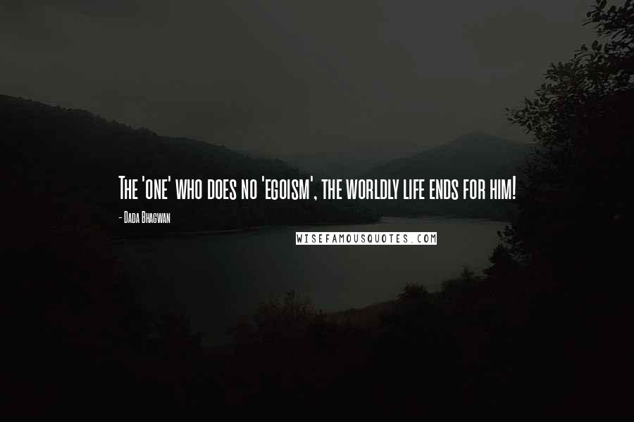 Dada Bhagwan Quotes: The 'one' who does no 'egoism', the worldly life ends for him!