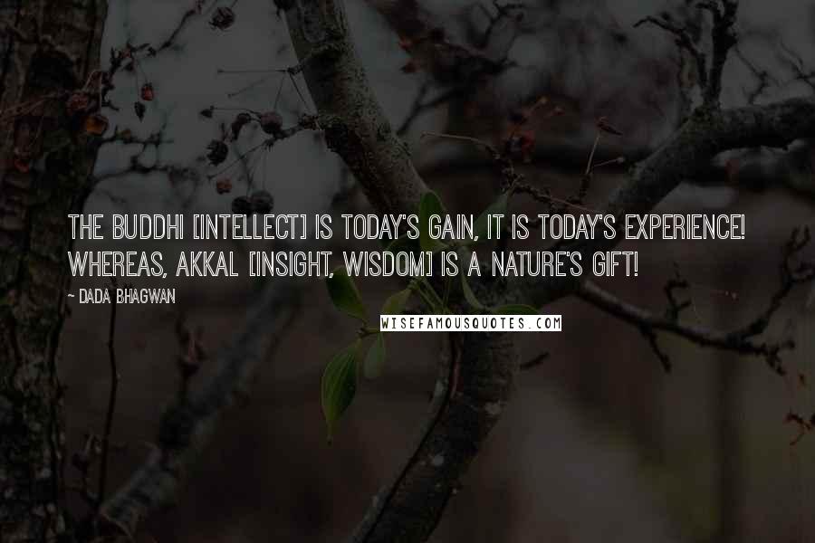 Dada Bhagwan Quotes: The buddhi [intellect] is today's gain, it is today's experience! Whereas, akkal [insight, wisdom] is a nature's gift!