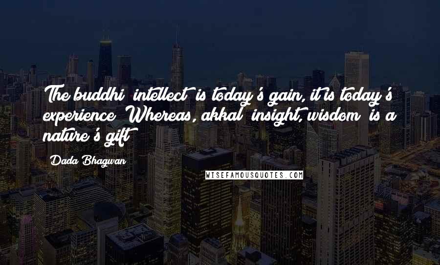 Dada Bhagwan Quotes: The buddhi [intellect] is today's gain, it is today's experience! Whereas, akkal [insight, wisdom] is a nature's gift!