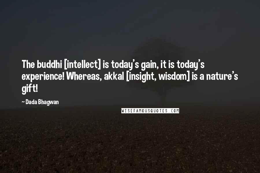 Dada Bhagwan Quotes: The buddhi [intellect] is today's gain, it is today's experience! Whereas, akkal [insight, wisdom] is a nature's gift!