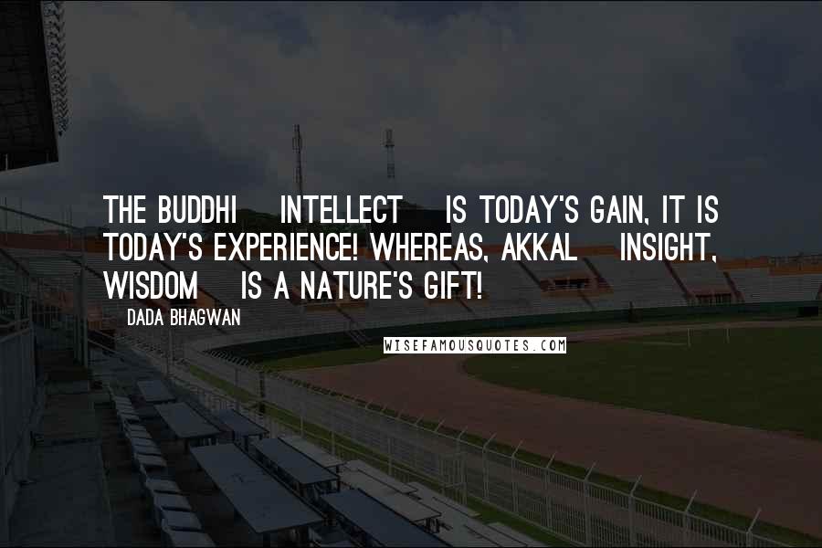 Dada Bhagwan Quotes: The buddhi [intellect] is today's gain, it is today's experience! Whereas, akkal [insight, wisdom] is a nature's gift!