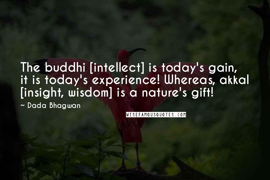 Dada Bhagwan Quotes: The buddhi [intellect] is today's gain, it is today's experience! Whereas, akkal [insight, wisdom] is a nature's gift!
