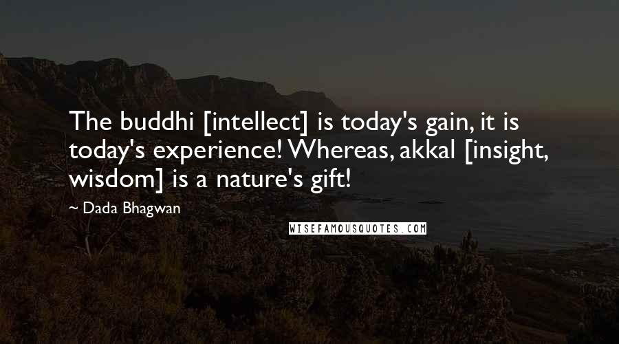 Dada Bhagwan Quotes: The buddhi [intellect] is today's gain, it is today's experience! Whereas, akkal [insight, wisdom] is a nature's gift!