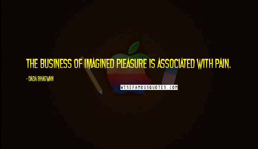 Dada Bhagwan Quotes: The business of imagined pleasure is associated with pain.