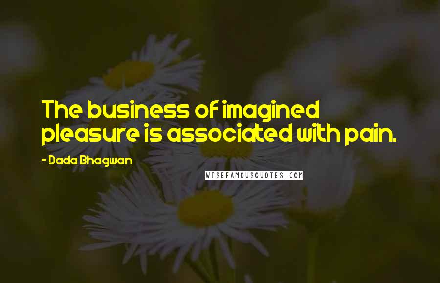 Dada Bhagwan Quotes: The business of imagined pleasure is associated with pain.