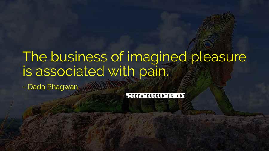 Dada Bhagwan Quotes: The business of imagined pleasure is associated with pain.