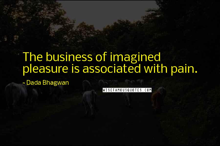 Dada Bhagwan Quotes: The business of imagined pleasure is associated with pain.