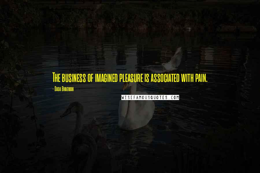 Dada Bhagwan Quotes: The business of imagined pleasure is associated with pain.