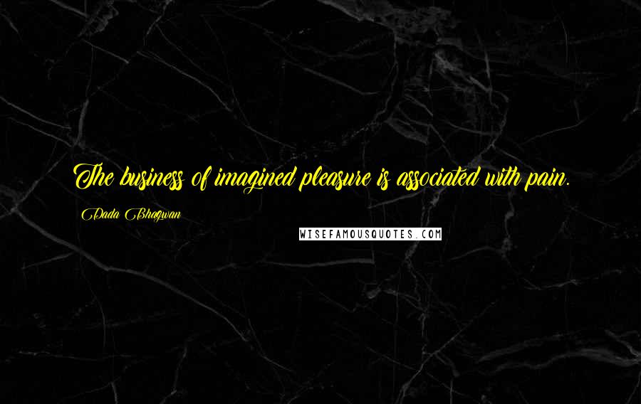 Dada Bhagwan Quotes: The business of imagined pleasure is associated with pain.