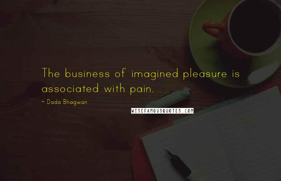 Dada Bhagwan Quotes: The business of imagined pleasure is associated with pain.