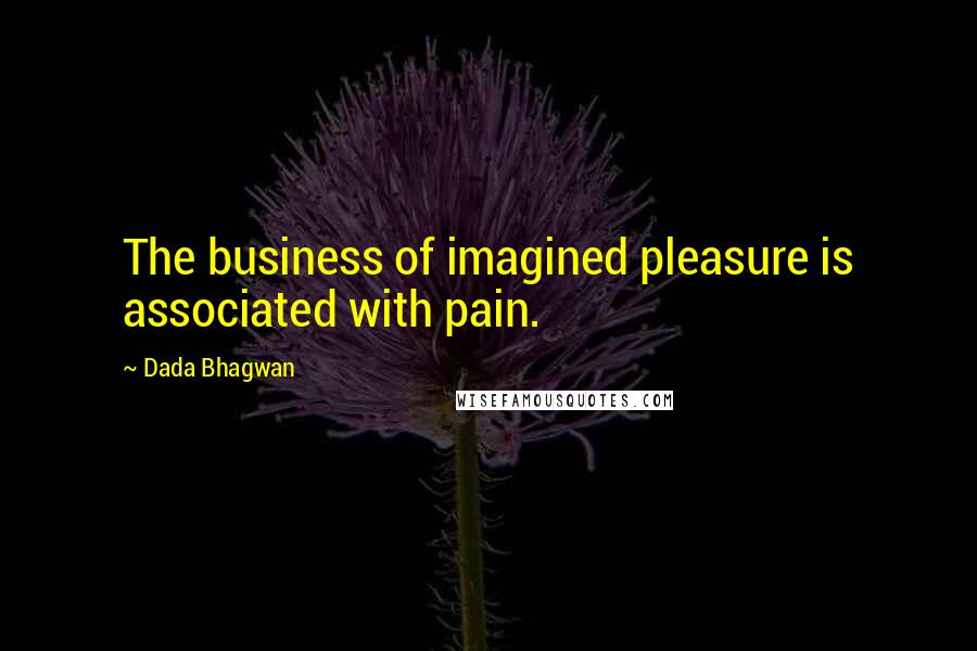 Dada Bhagwan Quotes: The business of imagined pleasure is associated with pain.