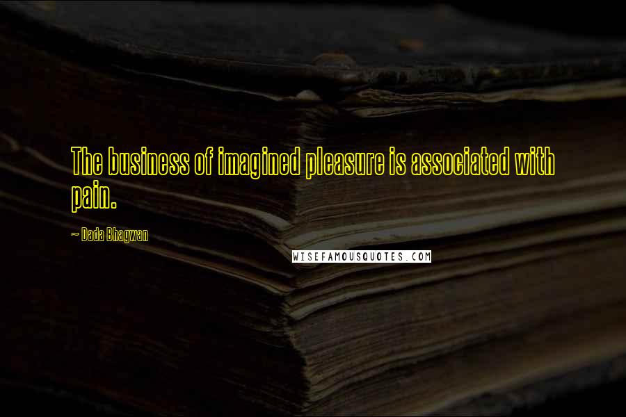 Dada Bhagwan Quotes: The business of imagined pleasure is associated with pain.