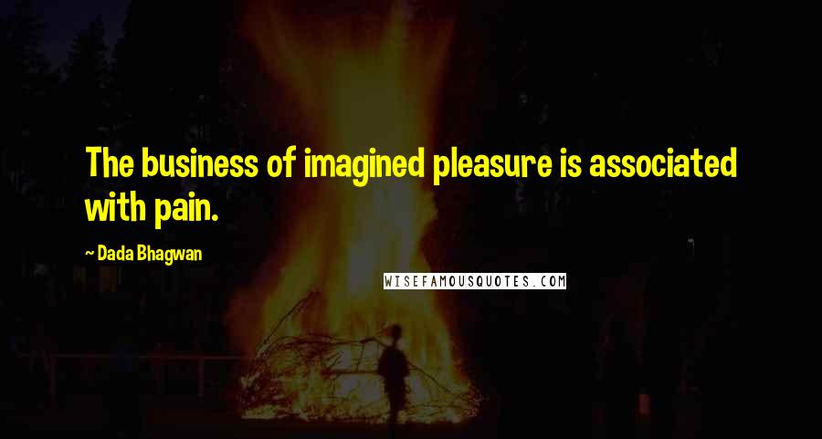 Dada Bhagwan Quotes: The business of imagined pleasure is associated with pain.