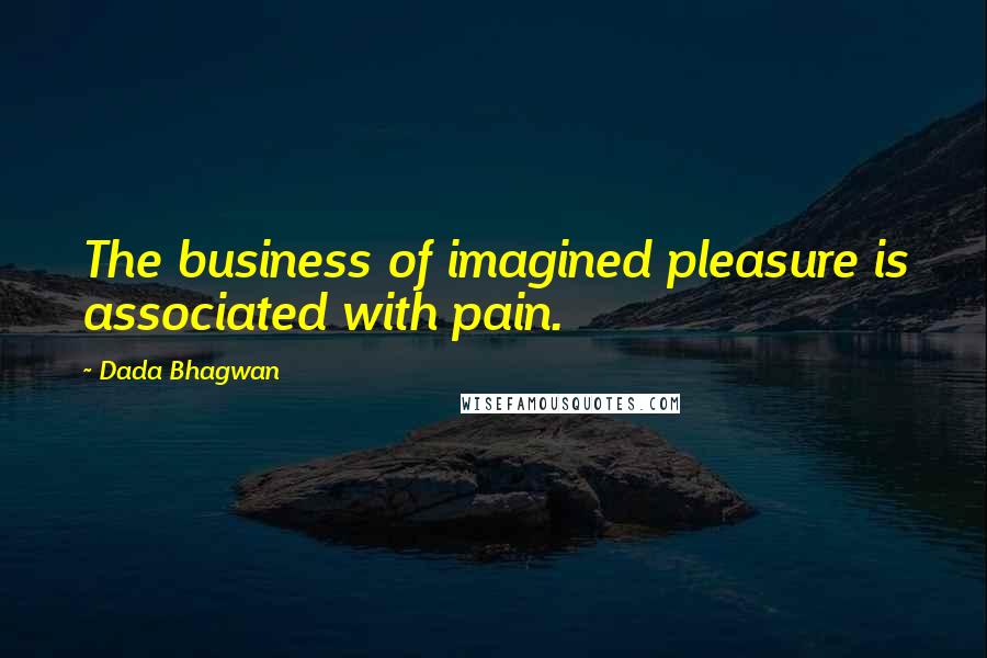 Dada Bhagwan Quotes: The business of imagined pleasure is associated with pain.
