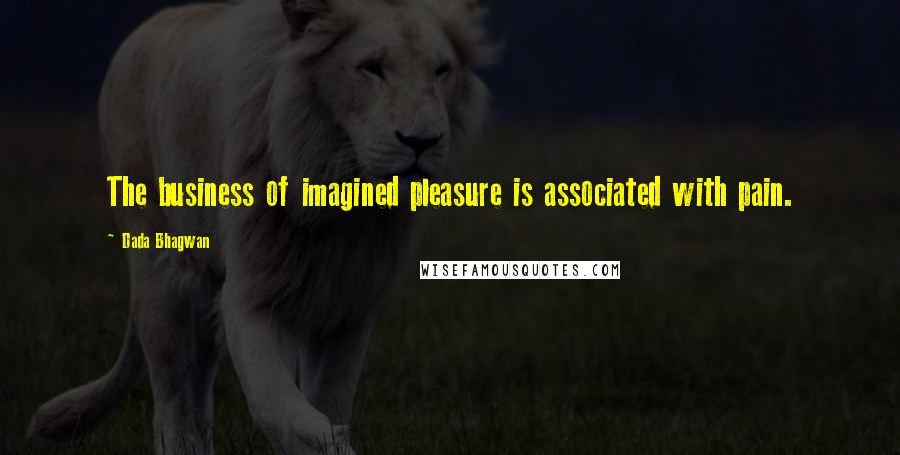 Dada Bhagwan Quotes: The business of imagined pleasure is associated with pain.