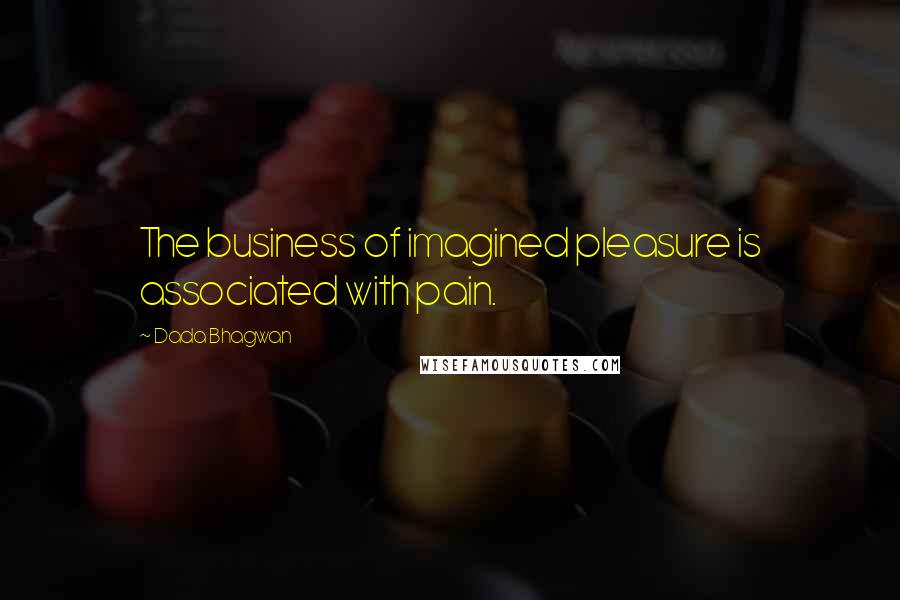 Dada Bhagwan Quotes: The business of imagined pleasure is associated with pain.