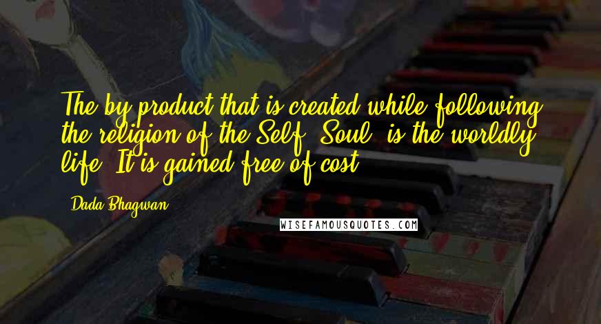 Dada Bhagwan Quotes: The by-product that is created while following the religion of the Self [Soul] is the worldly life. It is gained free of cost.