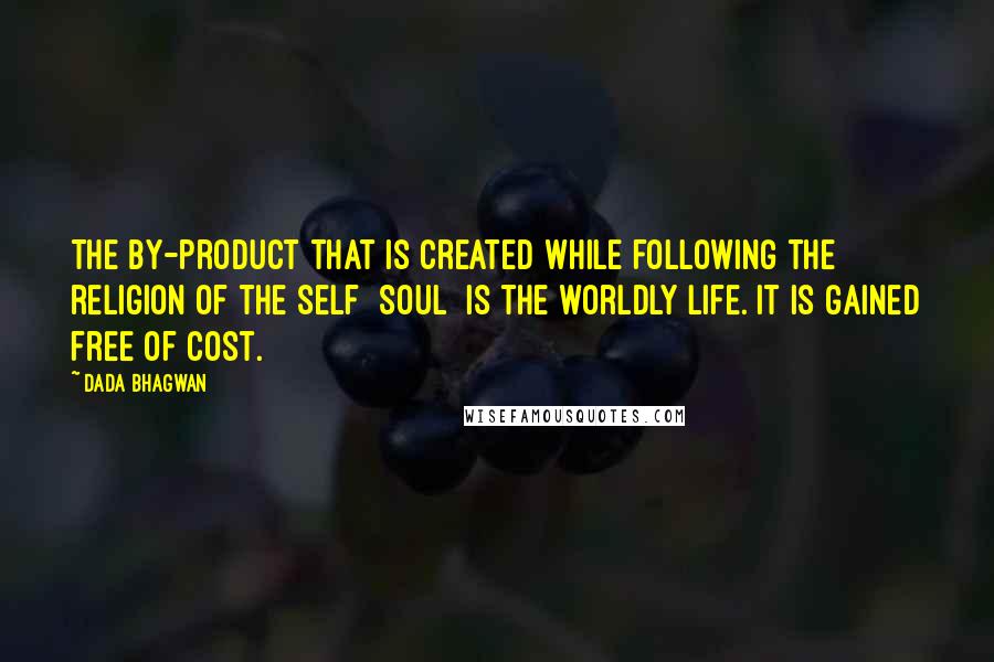 Dada Bhagwan Quotes: The by-product that is created while following the religion of the Self [Soul] is the worldly life. It is gained free of cost.