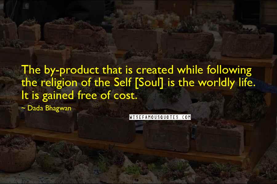 Dada Bhagwan Quotes: The by-product that is created while following the religion of the Self [Soul] is the worldly life. It is gained free of cost.