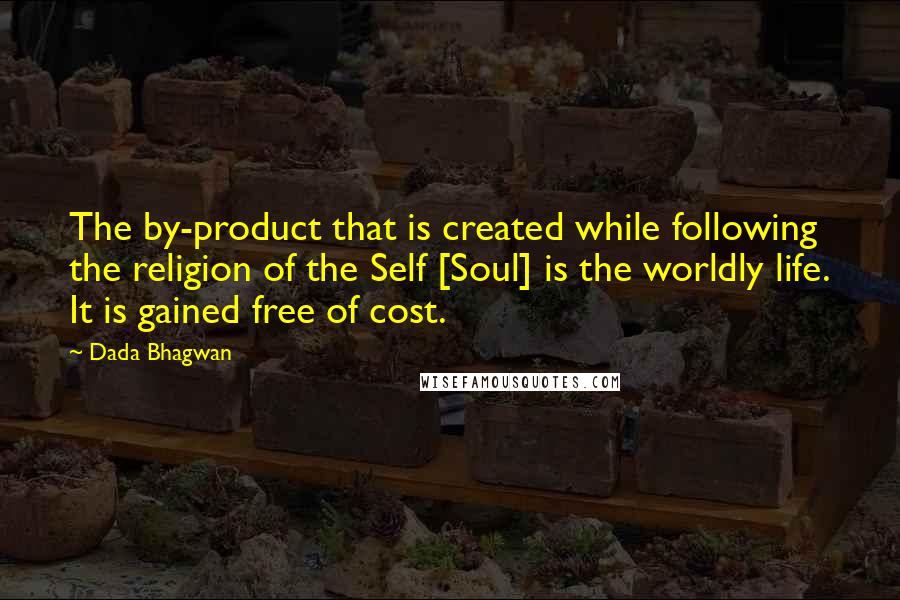 Dada Bhagwan Quotes: The by-product that is created while following the religion of the Self [Soul] is the worldly life. It is gained free of cost.