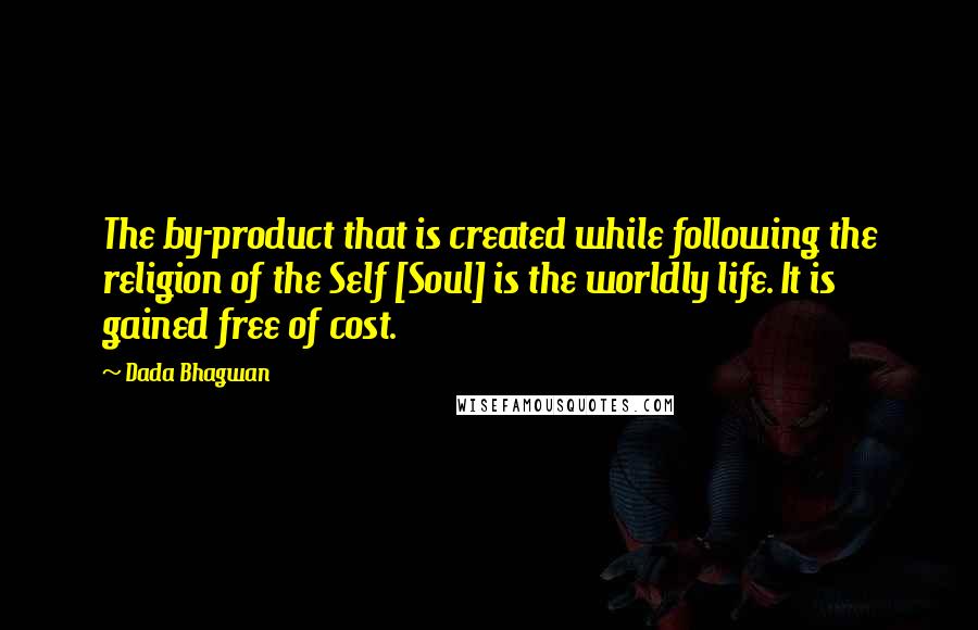 Dada Bhagwan Quotes: The by-product that is created while following the religion of the Self [Soul] is the worldly life. It is gained free of cost.