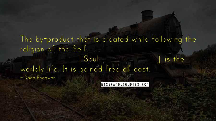 Dada Bhagwan Quotes: The by-product that is created while following the religion of the Self [Soul] is the worldly life. It is gained free of cost.