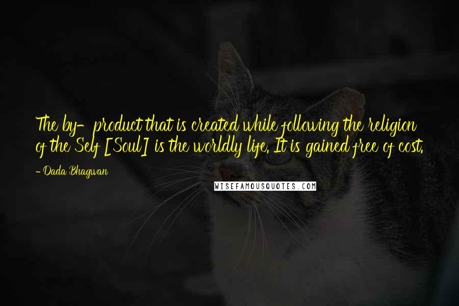 Dada Bhagwan Quotes: The by-product that is created while following the religion of the Self [Soul] is the worldly life. It is gained free of cost.