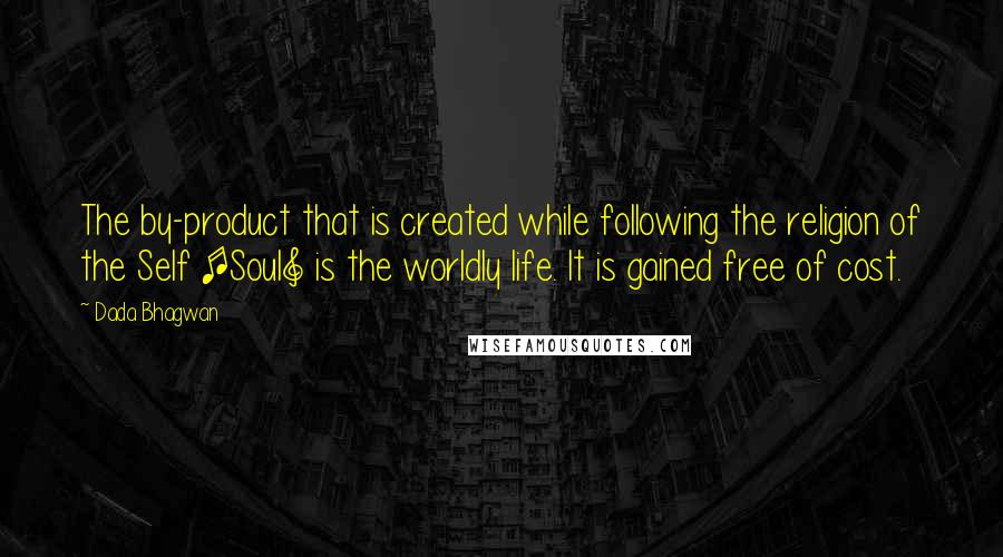 Dada Bhagwan Quotes: The by-product that is created while following the religion of the Self [Soul] is the worldly life. It is gained free of cost.