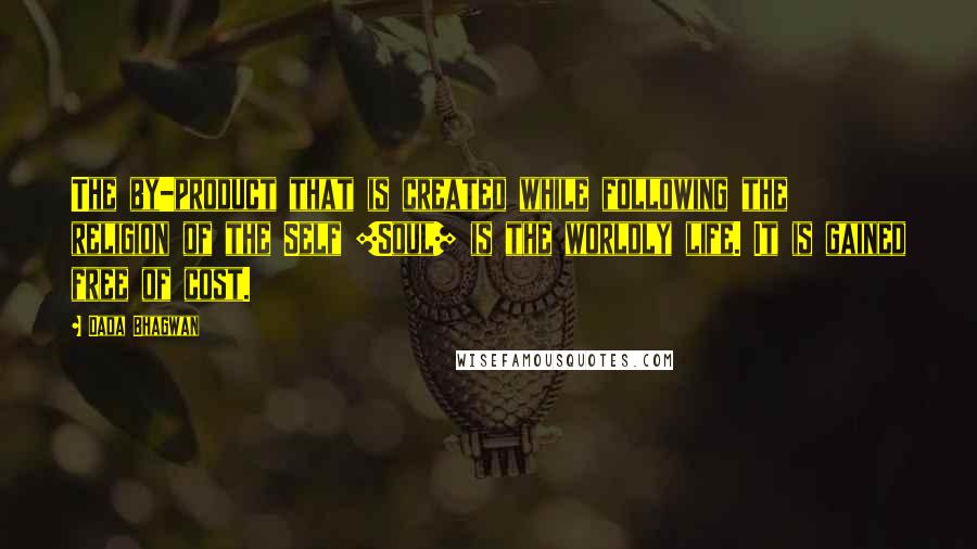 Dada Bhagwan Quotes: The by-product that is created while following the religion of the Self [Soul] is the worldly life. It is gained free of cost.