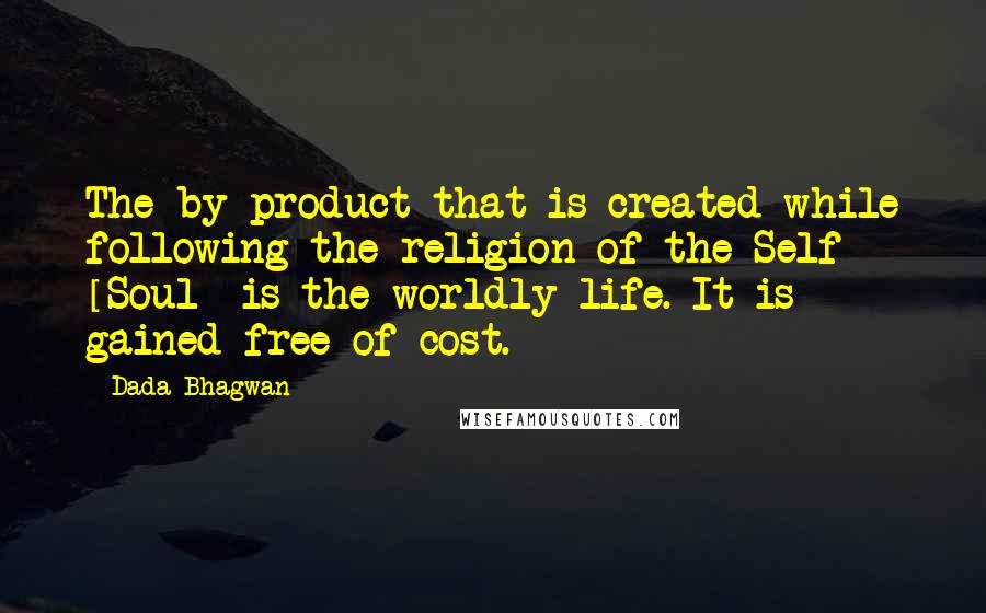 Dada Bhagwan Quotes: The by-product that is created while following the religion of the Self [Soul] is the worldly life. It is gained free of cost.