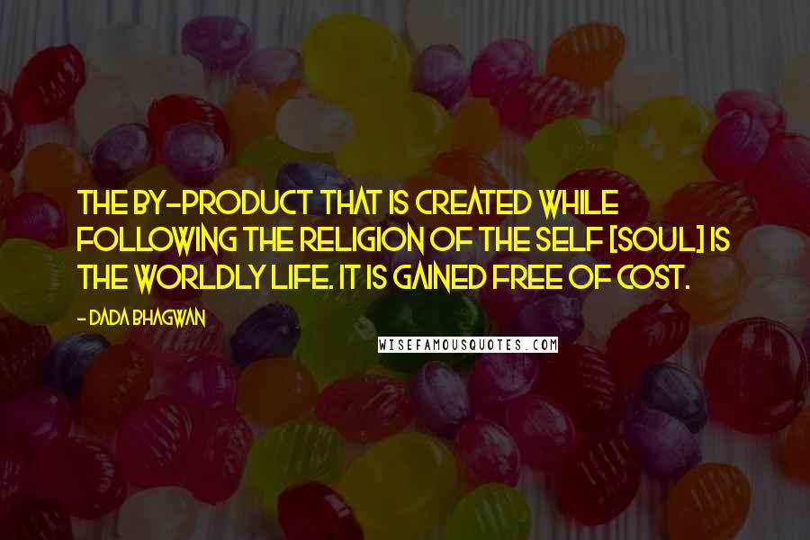 Dada Bhagwan Quotes: The by-product that is created while following the religion of the Self [Soul] is the worldly life. It is gained free of cost.